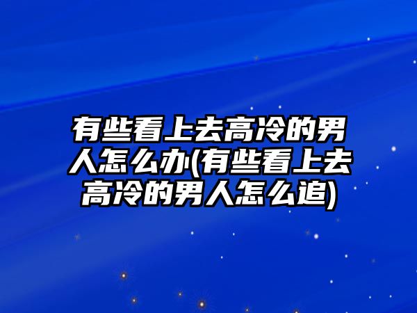 有些看上去高冷的男人怎么辦(有些看上去高冷的男人怎么追)