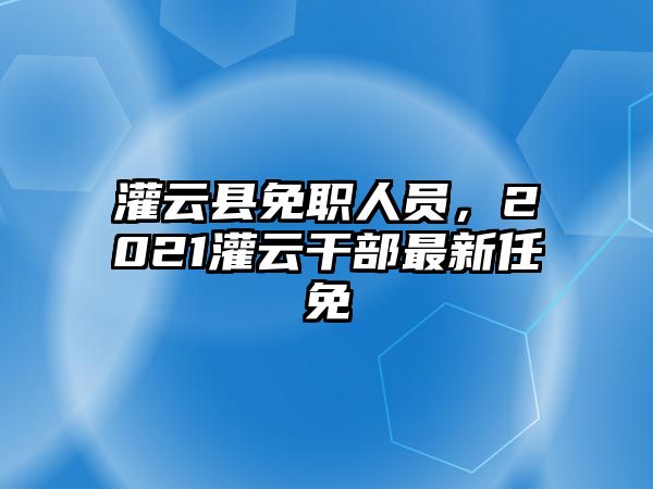 灌云縣免職人員，2021灌云干部最新任免