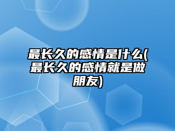 最長久的感情是什么(最長久的感情就是做朋友)