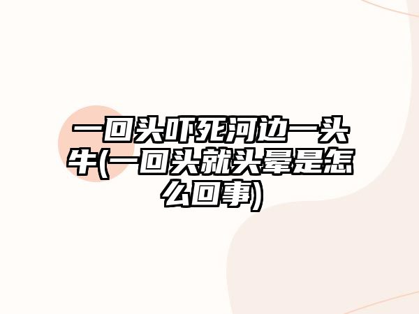 一回頭嚇死河邊一頭牛(一回頭就頭暈是怎么回事)