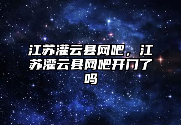 江蘇灌云縣網吧，江蘇灌云縣網吧開門了嗎