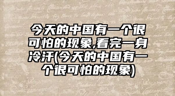 今天的中國有一個很可怕的現(xiàn)象,看完一身冷汗(今天的中國有一個很可怕的現(xiàn)象)