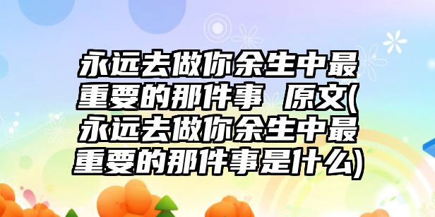 永遠(yuǎn)去做你余生中最重要的那件事 原文(永遠(yuǎn)去做你余生中最重要的那件事是什么)