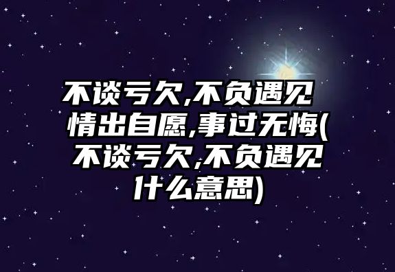 不談虧欠,不負遇見 情出自愿,事過無悔(不談虧欠,不負遇見什么意思)