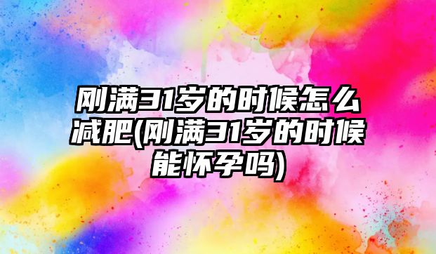 剛滿31歲的時候怎么減肥(剛滿31歲的時候能懷孕嗎)