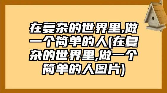 在復(fù)雜的世界里,做一個(gè)簡單的人(在復(fù)雜的世界里,做一個(gè)簡單的人圖片)