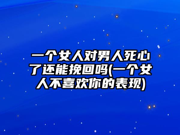 一個女人對男人死心了還能挽回嗎(一個女人不喜歡你的表現)