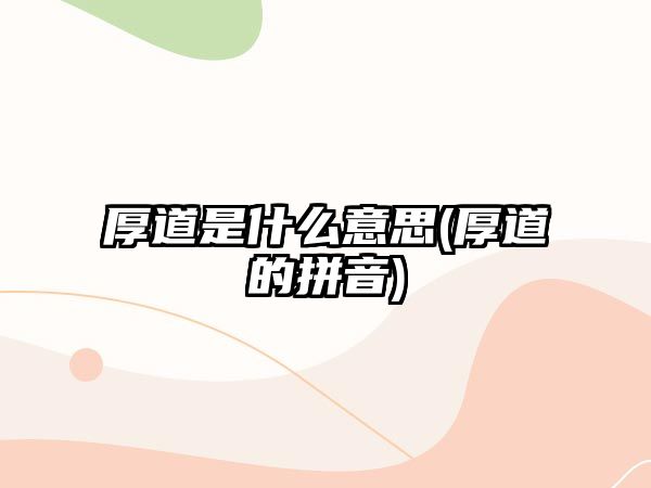 厚道是什么意思(厚道的拼音)