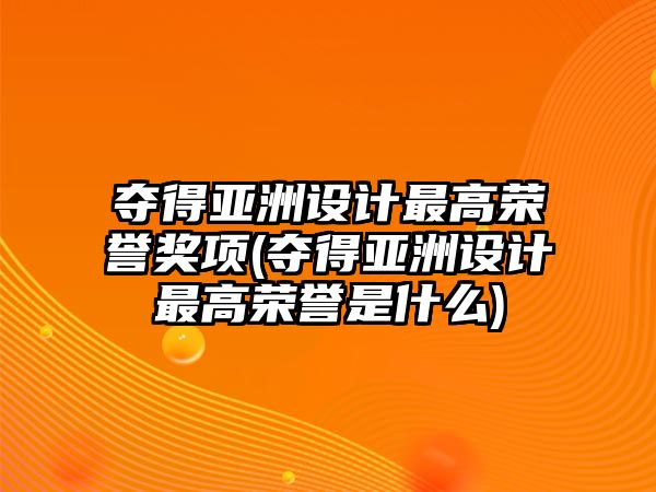 奪得亞洲設計最高榮譽獎項(奪得亞洲設計最高榮譽是什么)