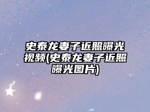 史泰龍妻子近照曝光視頻(史泰龍妻子近照曝光圖片)