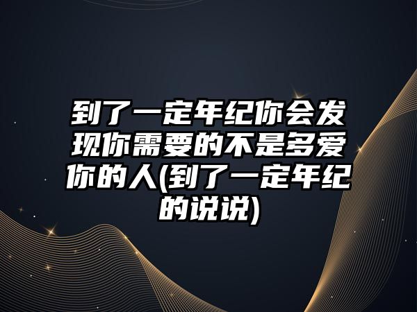 到了一定年紀你會發現你需要的不是多愛你的人(到了一定年紀的說說)