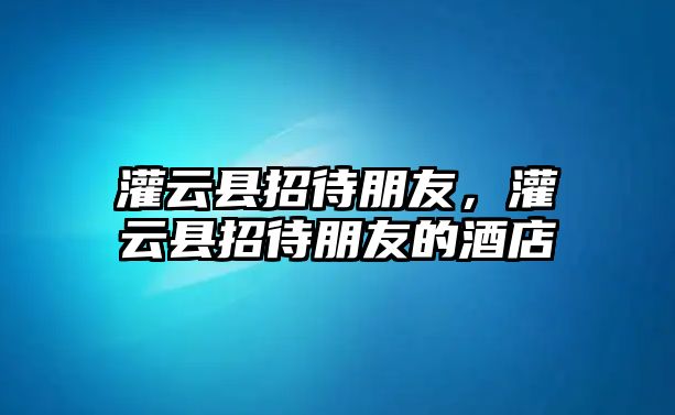 灌云縣招待朋友，灌云縣招待朋友的酒店