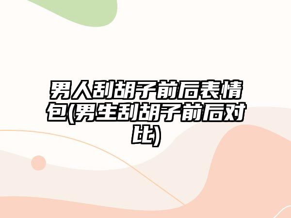 男人刮胡子前后表情包(男生刮胡子前后對(duì)比)