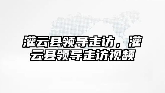 灌云縣領導走訪，灌云縣領導走訪視頻