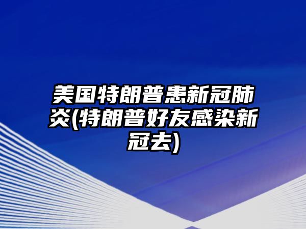 美國特朗普患新冠肺炎(特朗普好友感染新冠去)