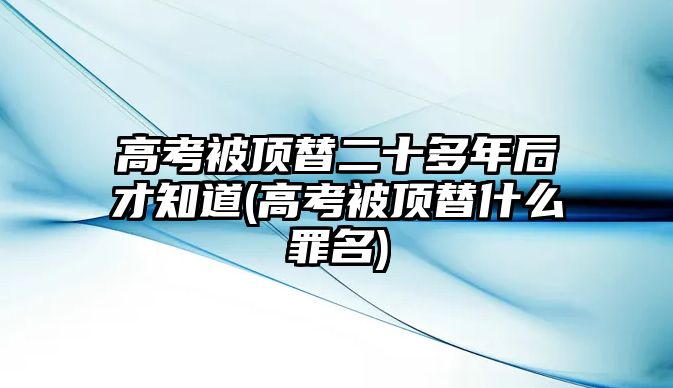 高考被頂替二十多年后才知道(高考被頂替什么罪名)