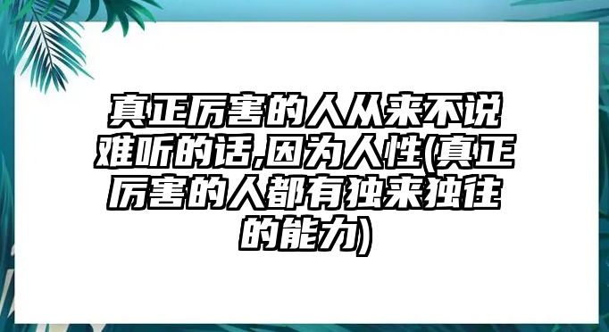 真正厲害的人從來不說難聽的話,因為人性(真正厲害的人都有獨來獨往的能力)