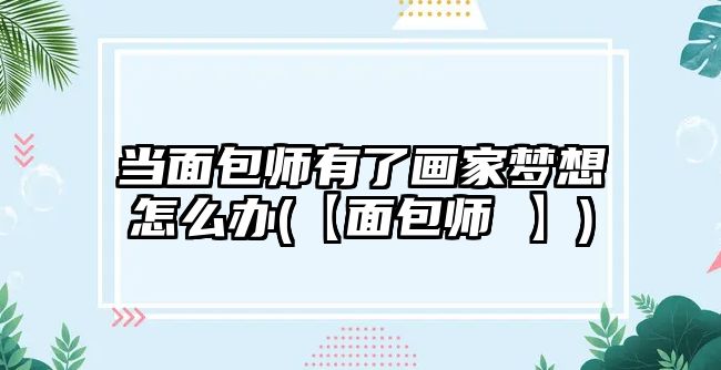 當面包師有了畫家夢想怎么辦(【面包師 】)