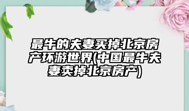 最牛的夫妻買掉北京房產環游世界(中國最牛夫妻賣掉北京房產)