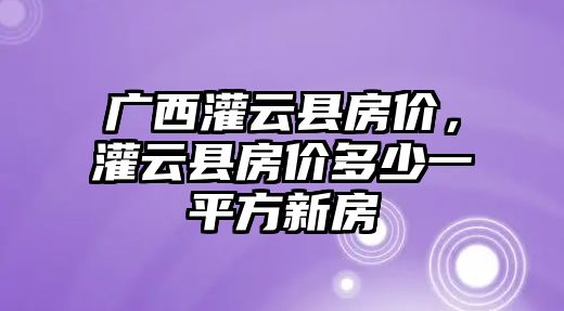 廣西灌云縣房價，灌云縣房價多少一平方新房