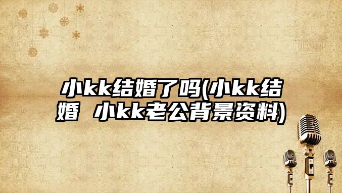 小kk結婚了嗎(小kk結婚 小kk老公背景資料)