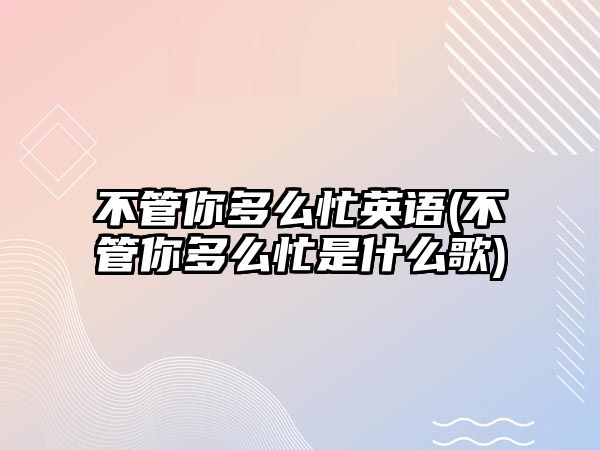 不管你多么忙英語(不管你多么忙是什么歌)