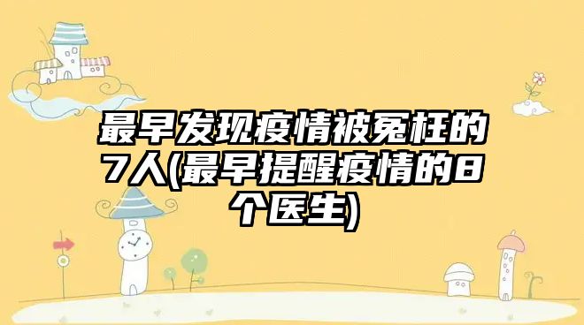 最早發(fā)現(xiàn)疫情被冤枉的7人(最早提醒疫情的8個(gè)醫(yī)生)