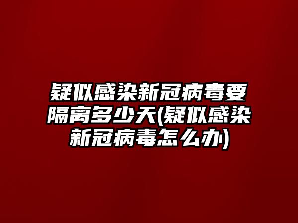 疑似感染新冠病毒要隔離多少天(疑似感染新冠病毒怎么辦)