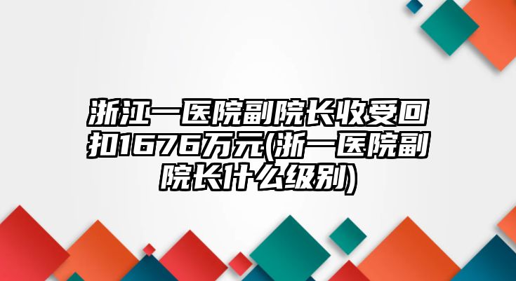 浙江一醫院副院長收受回扣1676萬元(浙一醫院副院長什么級別)