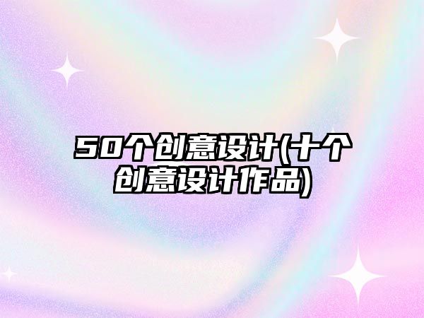 50個(gè)創(chuàng)意設(shè)計(jì)(十個(gè)創(chuàng)意設(shè)計(jì)作品)