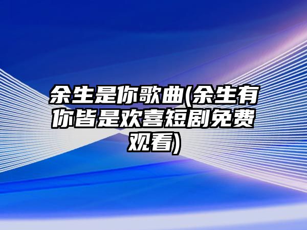 余生是你歌曲(余生有你皆是歡喜短劇免費觀看)