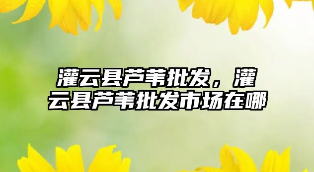 灌云縣蘆葦批發(fā)，灌云縣蘆葦批發(fā)市場(chǎng)在哪