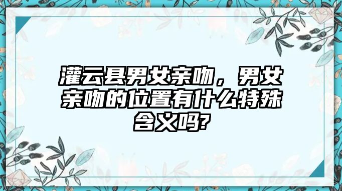 灌云縣男女親吻，男女親吻的位置有什么特殊含義嗎?