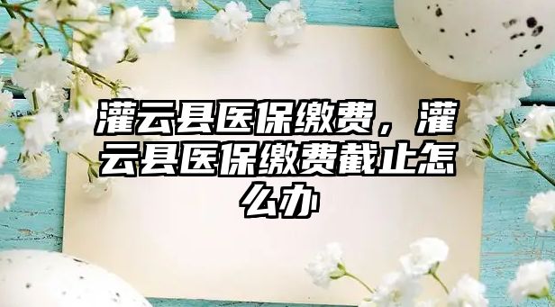 灌云縣醫保繳費，灌云縣醫保繳費截止怎么辦