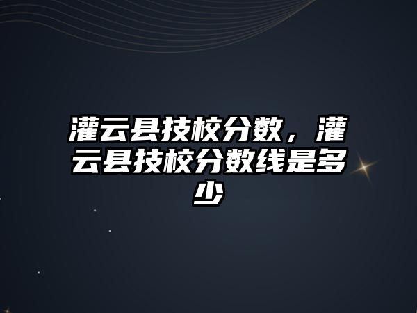 灌云縣技校分?jǐn)?shù)，灌云縣技校分?jǐn)?shù)線是多少