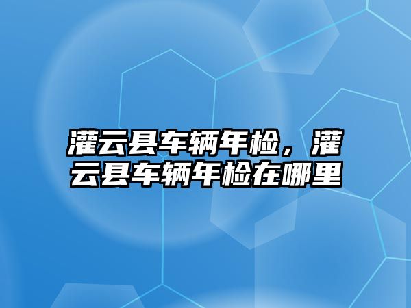 灌云縣車輛年檢，灌云縣車輛年檢在哪里