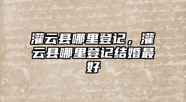 灌云縣哪里登記，灌云縣哪里登記結婚最好