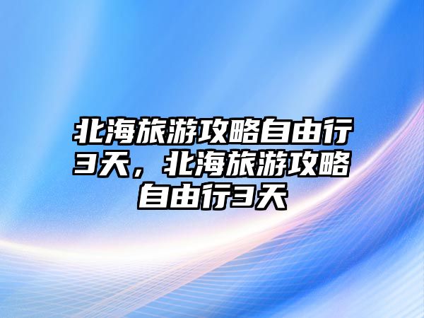 北海旅游攻略自由行3天，北海旅游攻略自由行3天