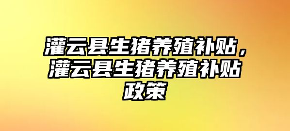 灌云縣生豬養(yǎng)殖補(bǔ)貼，灌云縣生豬養(yǎng)殖補(bǔ)貼政策