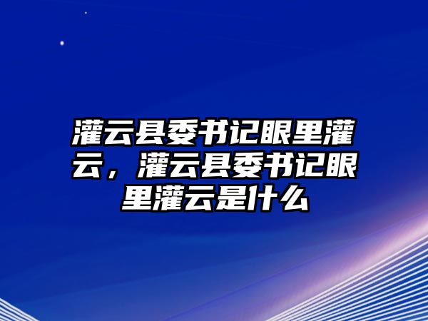 灌云縣委書記眼里灌云，灌云縣委書記眼里灌云是什么