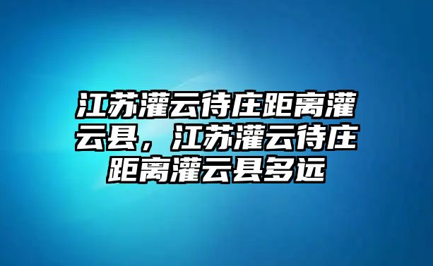 江蘇灌云待莊距離灌云縣，江蘇灌云待莊距離灌云縣多遠(yuǎn)