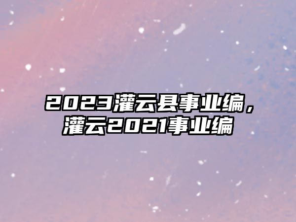 2023灌云縣事業編，灌云2021事業編