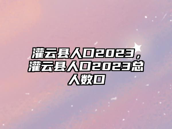 灌云縣人口2023，灌云縣人口2023總人數口