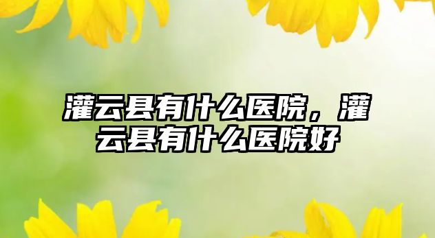 灌云縣有什么醫院，灌云縣有什么醫院好