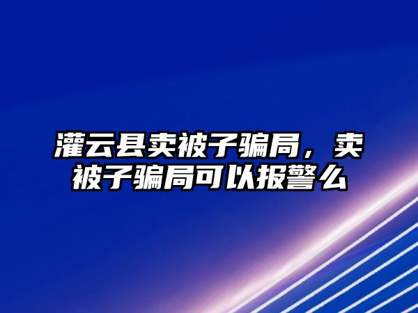 灌云縣賣被子騙局，賣被子騙局可以報警么