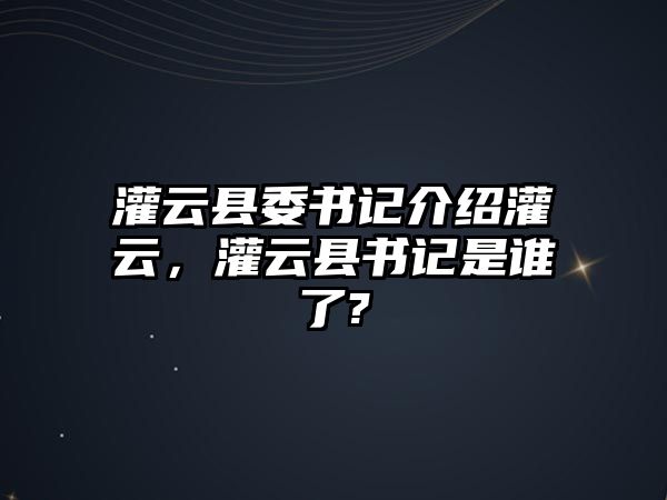 灌云縣委書記介紹灌云，灌云縣書記是誰了?