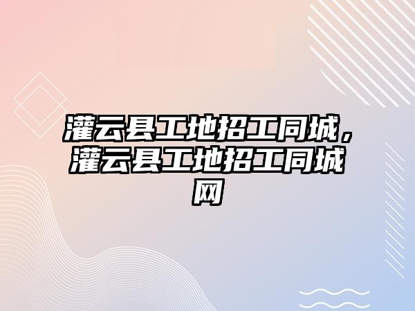 灌云縣工地招工同城，灌云縣工地招工同城網(wǎng)