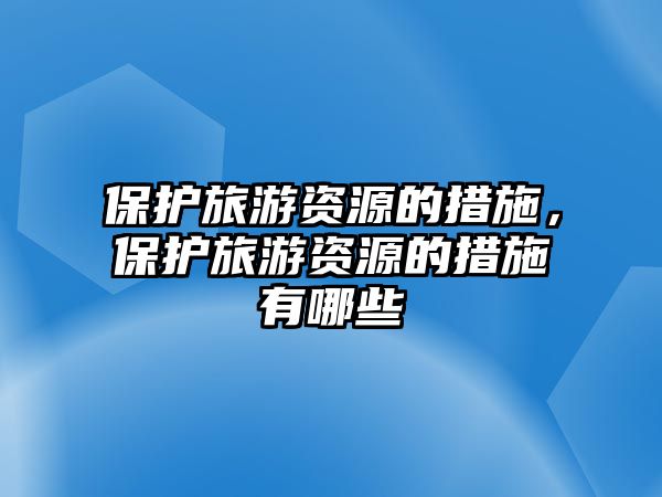 保護旅游資源的措施，保護旅游資源的措施有哪些