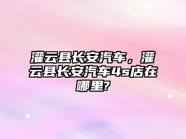 灌云縣長安汽車，灌云縣長安汽車4s店在哪里?