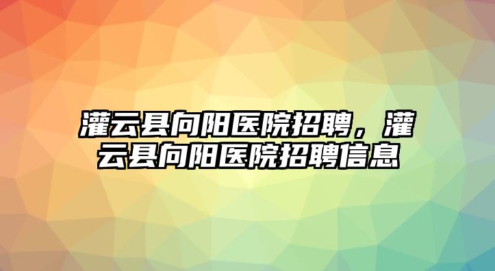 灌云縣向陽醫院招聘，灌云縣向陽醫院招聘信息